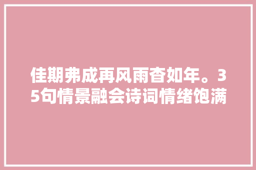 佳期弗成再风雨杳如年。35句情景融会诗词情绪饱满意境优美