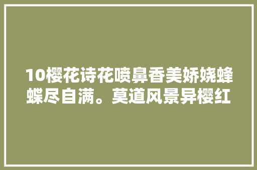 10樱花诗花喷鼻香美娇娆蜂蝶尽自满。莫道风景异樱红胜春朝。