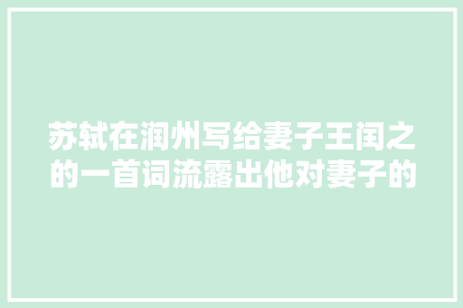 苏轼在润州写给妻子王闰之的一首词流露出他对妻子的不雅赏和思念 苏轼在润州写给妻子王闰之的一首词流露出他对妻子的不雅赏和思念