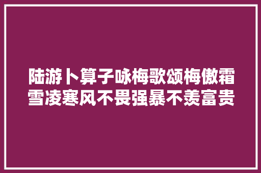 陆游卜算子咏梅歌颂梅傲霜雪凌寒风不畏强暴不羡富贵