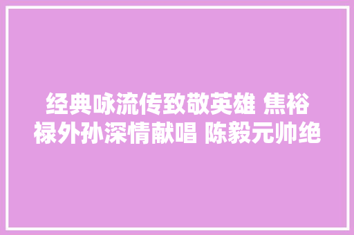经典咏流传致敬英雄 焦裕禄外孙深情献唱 陈毅元帅绝笔诗篇震撼人心 经典咏流传致敬英雄 焦裕禄外孙深情献唱 陈毅元帅绝笔诗篇震撼人心
