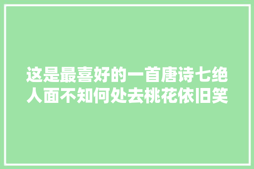 这是最喜好的一首唐诗七绝人面不知何处去桃花依旧笑春风 这是最喜好的一首唐诗七绝人面不知何处去桃花依旧笑春风