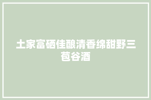 土家富硒佳酿清香绵甜野三苞谷酒