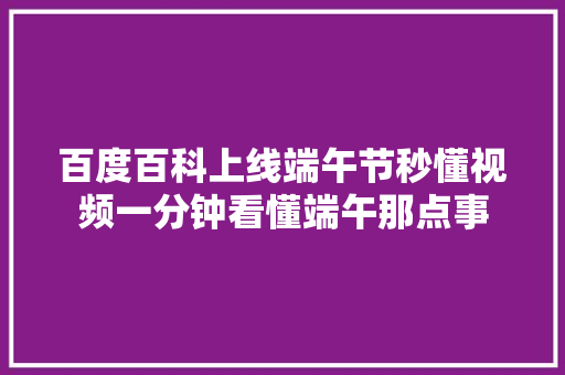 百度百科上线端午节秒懂视频一分钟看懂端午那点事