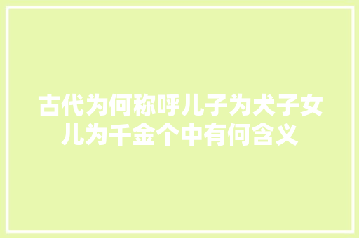 古代为何称呼儿子为犬子女儿为千金个中有何含义