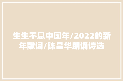 生生不息中国年/2022的新年献词/陈昌华朗诵诗选