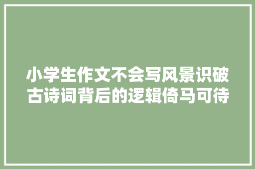 小学生作文不会写风景识破古诗词背后的逻辑倚马可待