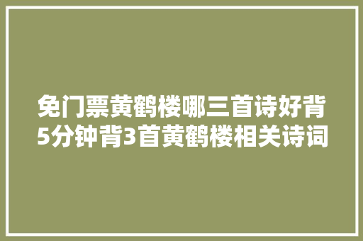 免门票黄鹤楼哪三首诗好背5分钟背3首黄鹤楼相关诗词免门票 免门票黄鹤楼哪三首诗好背5分钟背3首黄鹤楼相关诗词免门票