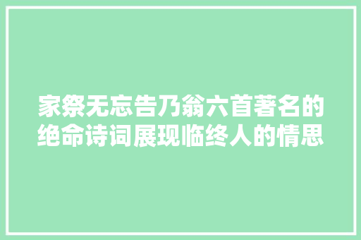 家祭无忘告乃翁六首著名的绝命诗词展现临终人的情思哀怨