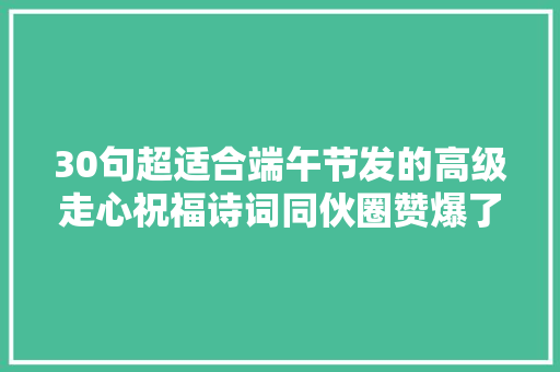 30句超适合端午节发的高级走心祝福诗词同伙圈赞爆了