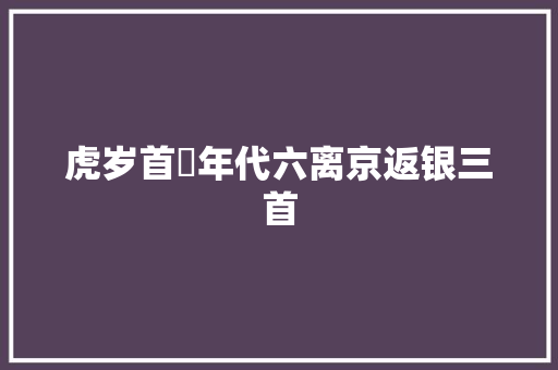 虎岁首年代六离京返银三首