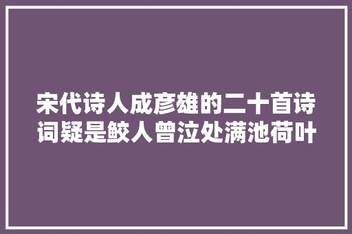 宋代诗人成彦雄的二十首诗词疑是鲛人曾泣处满池荷叶捧真珠 宋代诗人成彦雄的二十首诗词疑是鲛人曾泣处满池荷叶捧真珠