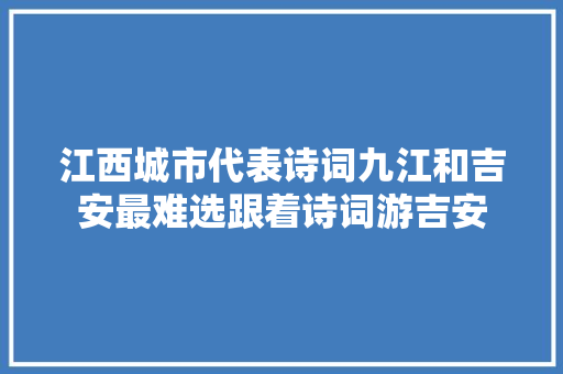 江西城市代表诗词九江和吉安最难选跟着诗词游吉安