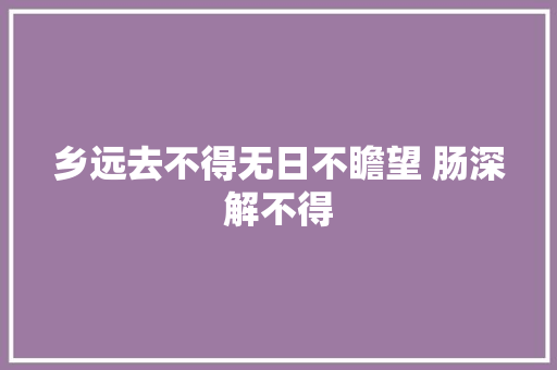 乡远去不得无日不瞻望 肠深解不得 乡远去不得无日不瞻望 肠深解不得