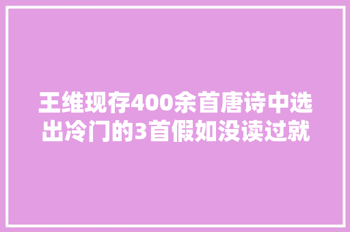 王维现存400余首唐诗中选出冷门的3首假如没读过就太可惜了