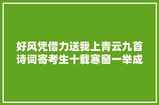 好风凭借力送我上青云九首诗词寄考生十载寒窗一举成名 好风凭借力送我上青云九首诗词寄考生十载寒窗一举成名