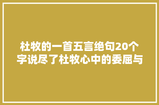 杜牧的一首五言绝句20个字说尽了杜牧心中的委屈与不服 杜牧的一首五言绝句20个字说尽了杜牧心中的委屈与不服