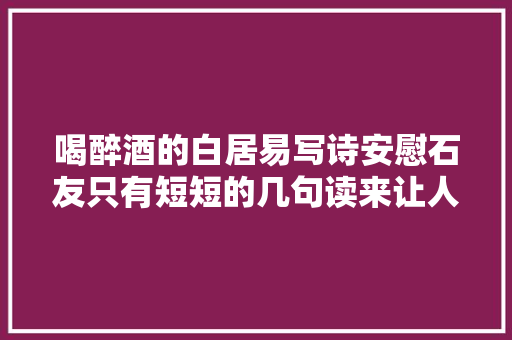 喝醉酒的白居易写诗安慰石友只有短短的几句读来让人倍感温馨 喝醉酒的白居易写诗安慰石友只有短短的几句读来让人倍感温馨