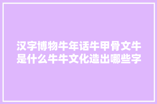 汉字博物牛年话牛甲骨文牛是什么牛牛文化造出哪些字