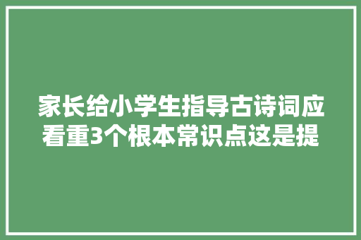 家长给小学生指导古诗词应看重3个根本常识点这是提分关键