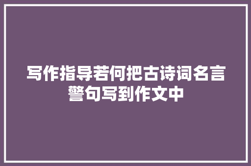 写作指导若何把古诗词名言警句写到作文中