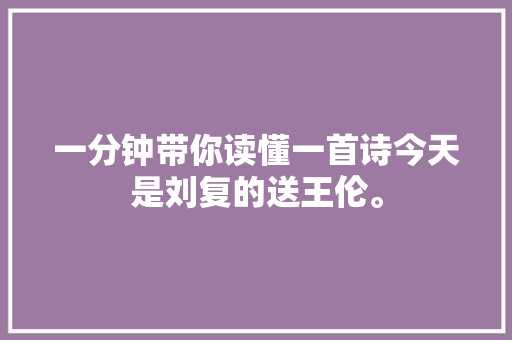 一分钟带你读懂一首诗今天是刘复的送王伦。 一分钟带你读懂一首诗今天是刘复的送王伦。