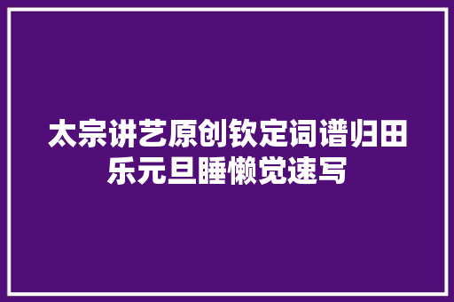 太宗讲艺原创钦定词谱归田乐元旦睡懒觉速写