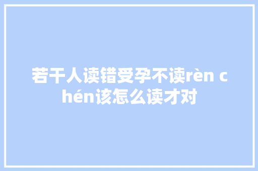 若干人读错受孕不读rèn chén该怎么读才对