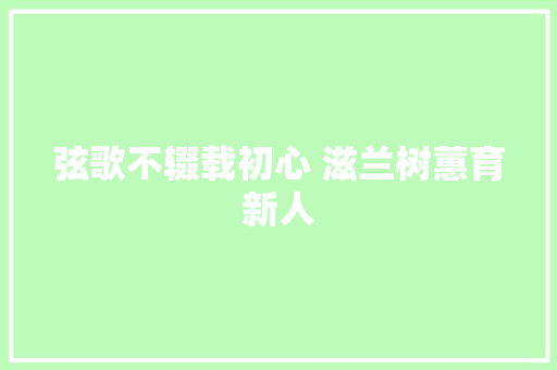 弦歌不辍载初心 滋兰树蕙育新人