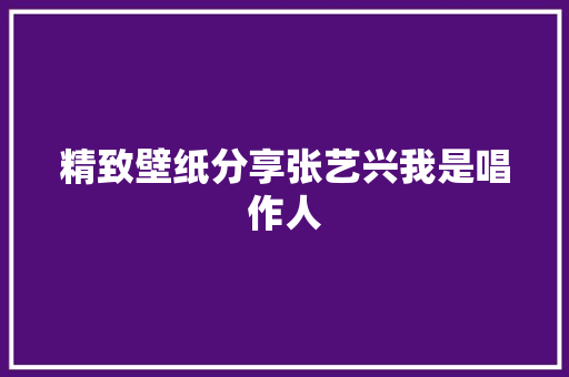 精致壁纸分享张艺兴我是唱作人