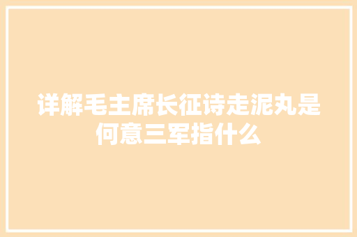 详解毛主席长征诗走泥丸是何意三军指什么