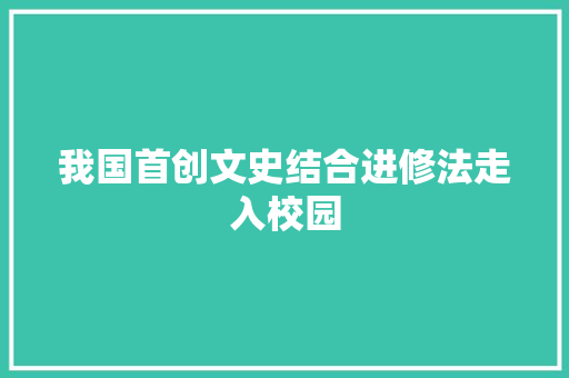 我国首创文史结合进修法走入校园