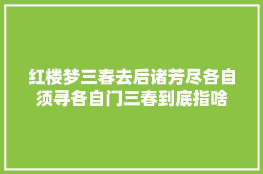 红楼梦三春去后诸芳尽各自须寻各自门三春到底指啥