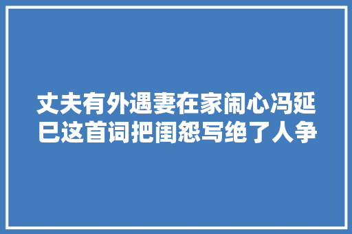 丈夫有外遇妻在家闹心冯延巳这首词把闺怨写绝了人争相效仿