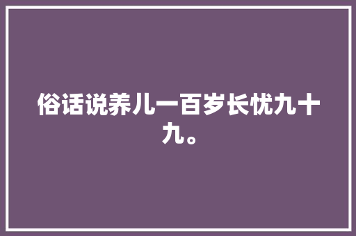 俗话说养儿一百岁长忧九十九。