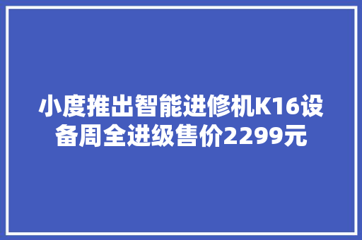 小度推出智能进修机K16设备周全进级售价2299元