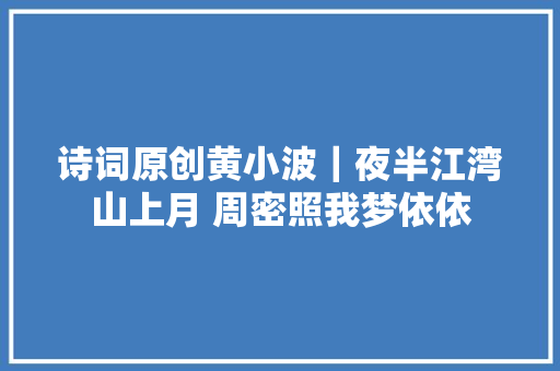 诗词原创黄小波｜夜半江湾山上月 周密照我梦依依