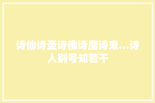 诗仙诗圣诗佛诗魔诗鬼…诗人别号知若干