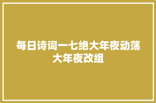 每日诗词一七绝大年夜动荡大年夜改组 每日诗词一七绝大年夜动荡大年夜改组