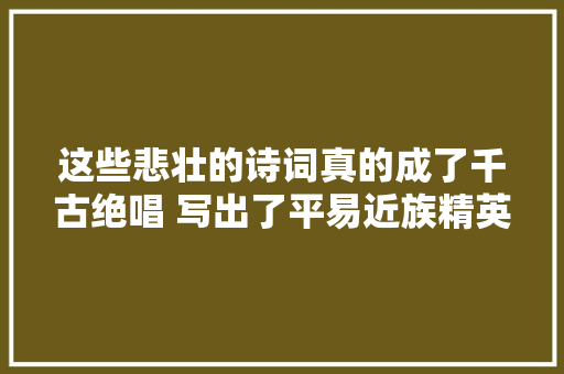 这些悲壮的诗词真的成了千古绝唱 写出了平易近族精英的灵魂