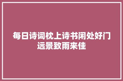 每日诗词枕上诗书闲处好门远景致雨来佳 每日诗词枕上诗书闲处好门远景致雨来佳