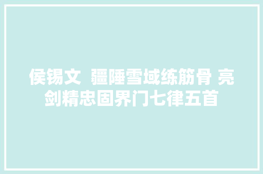 侯锡文  疆陲雪域练筋骨 亮剑精忠固界门七律五首 侯锡文  疆陲雪域练筋骨 亮剑精忠固界门七律五首