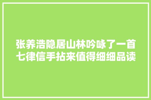 张养浩隐居山林吟咏了一首七律信手拈来值得细细品读和赞扬 张养浩隐居山林吟咏了一首七律信手拈来值得细细品读和赞扬