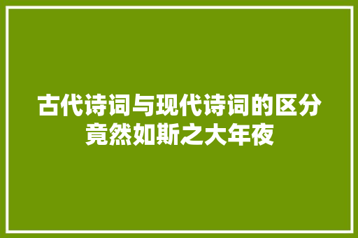 古代诗词与现代诗词的区分竟然如斯之大年夜