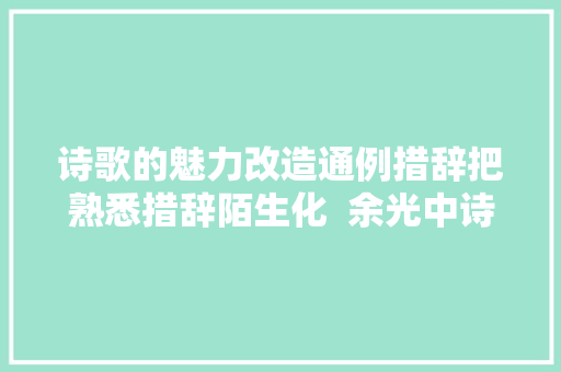 诗歌的魅力改造通例措辞把熟悉措辞陌生化  余光中诗集