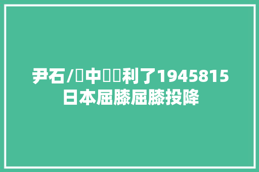 尹石/詩中國勝利了1945815日本屈膝屈膝投降