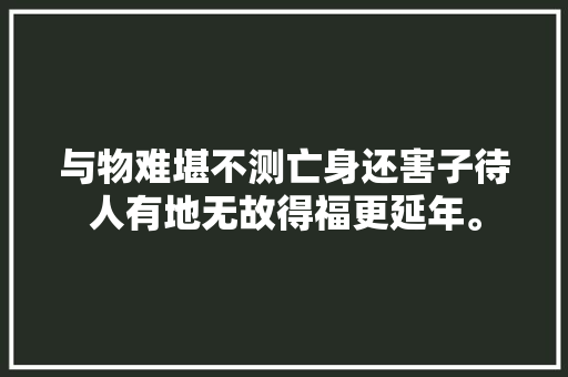 与物难堪不测亡身还害子待人有地无故得福更延年。