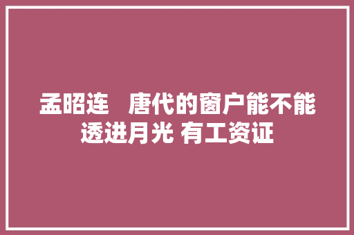孟昭连   唐代的窗户能不能透进月光 有工资证
