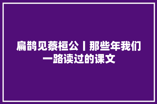 扁鹊见蔡桓公丨那些年我们一路读过的课文