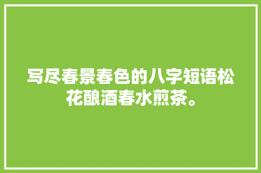 写尽春景春色的八字短语松花酿酒春水煎茶。